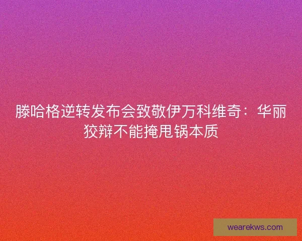 滕哈格逆转发布会致敬伊万科维奇：华丽狡辩不能掩甩锅本质
