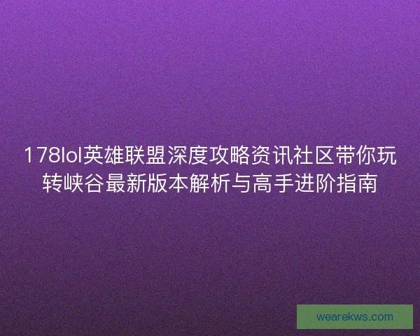 178lol英雄联盟深度攻略资讯社区带你玩转峡谷最新版本解析与高手进阶指南
