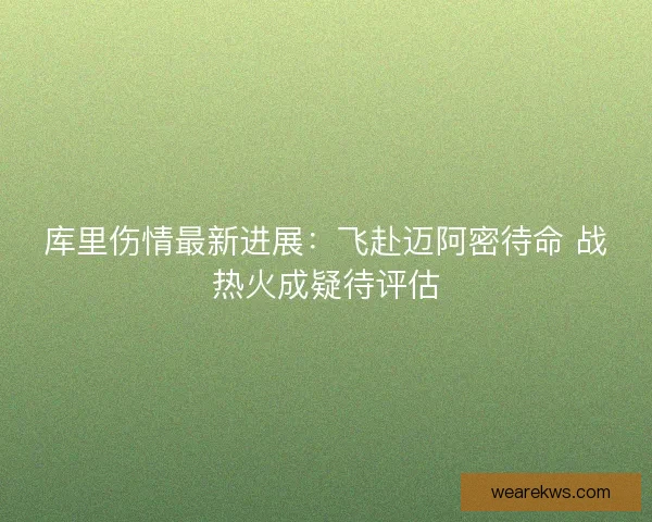 库里伤情最新进展：飞赴迈阿密待命 战热火成疑待评估