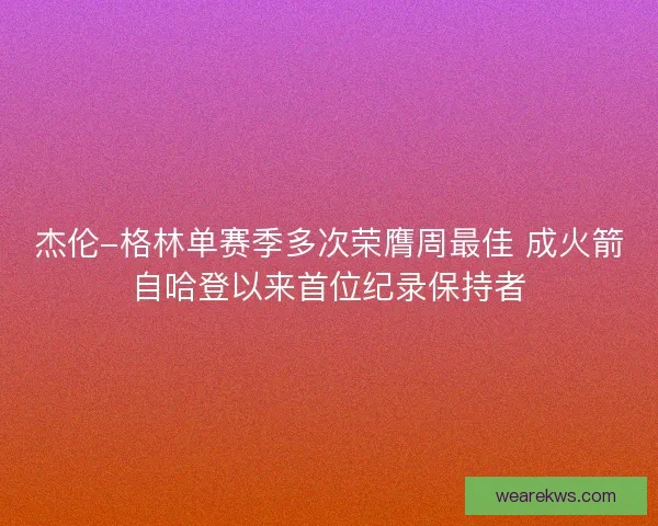 杰伦-格林单赛季多次荣膺周最佳 成火箭自哈登以来首位纪录保持者