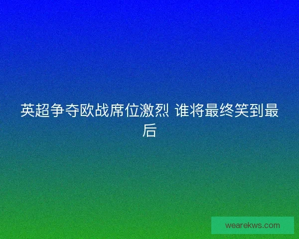 英超争夺欧战席位激烈 谁将最终笑到最后 英超争夺欧战席位激烈 谁将最终笑到最后