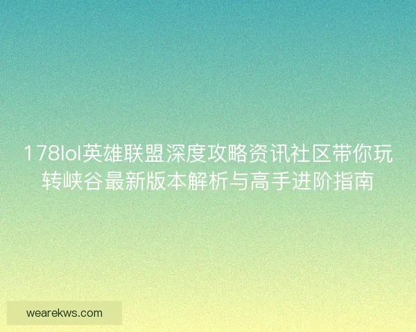 178lol英雄联盟深度攻略资讯社区带你玩转峡谷最新版本解析与高手进阶指南 178lol英雄联盟深度攻略资讯社区带你玩转峡谷最新版本解析与高手进阶指南