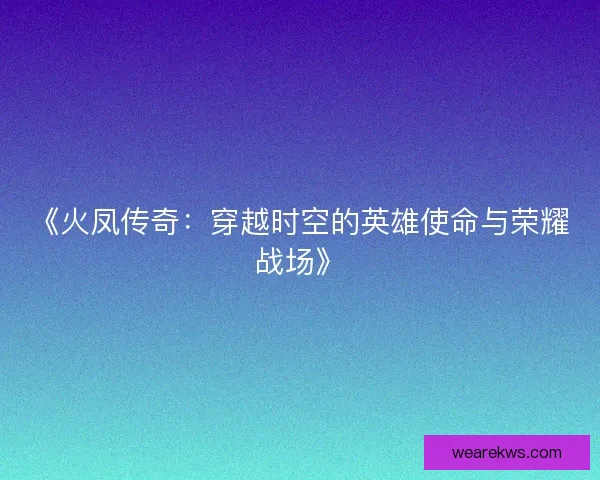《火凤传奇：穿越时空的英雄使命与荣耀战场》