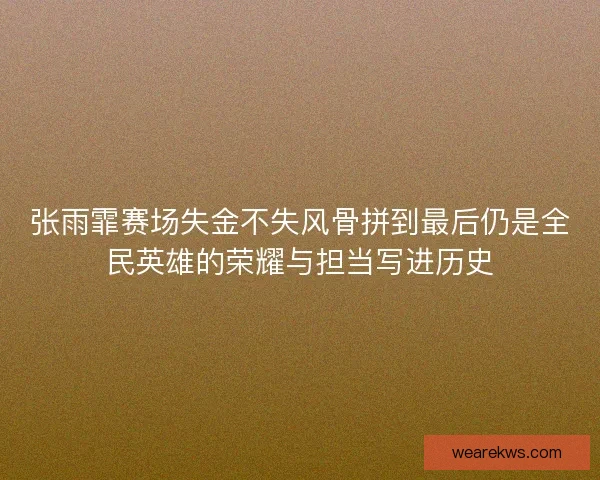 张雨霏赛场失金不失风骨拼到最后仍是全民英雄的荣耀与担当写进历史 张雨霏赛场失金不失风骨拼到最后仍是全民英雄的荣耀与担当写进历史