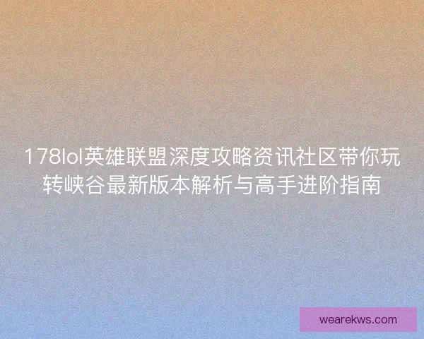 178lol英雄联盟深度攻略资讯社区带你玩转峡谷最新版本解析与高手进阶指南 178lol英雄联盟深度攻略资讯社区带你玩转峡谷最新版本解析与高手进阶指南