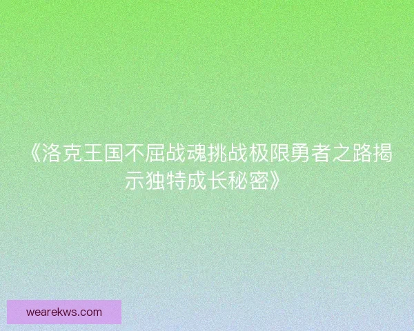 《洛克王国不屈战魂挑战极限勇者之路揭示独特成长秘密》 《洛克王国不屈战魂挑战极限勇者之路揭示独特成长秘密》
