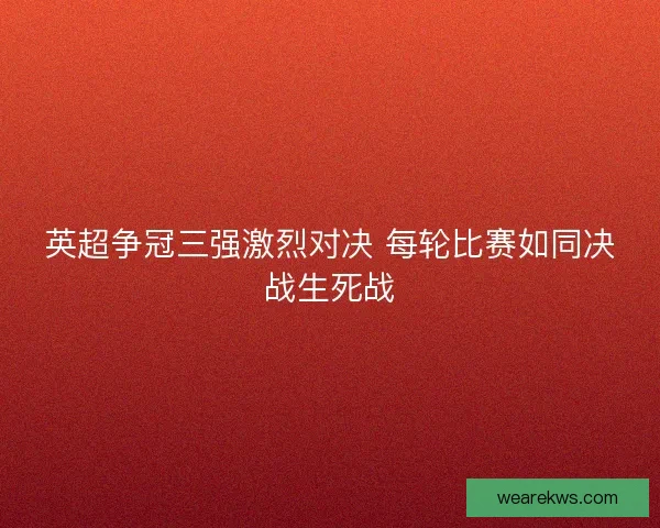英超争冠三强激烈对决 每轮比赛如同决战生死战