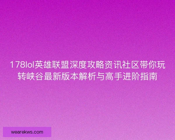 178lol英雄联盟深度攻略资讯社区带你玩转峡谷最新版本解析与高手进阶指南