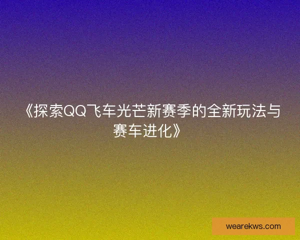 《探索QQ飞车光芒新赛季的全新玩法与赛车进化》