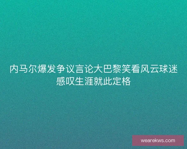 内马尔爆发争议言论大巴黎笑看风云球迷感叹生涯就此定格