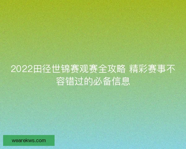 2022田径世锦赛观赛全攻略 精彩赛事不容错过的必备信息