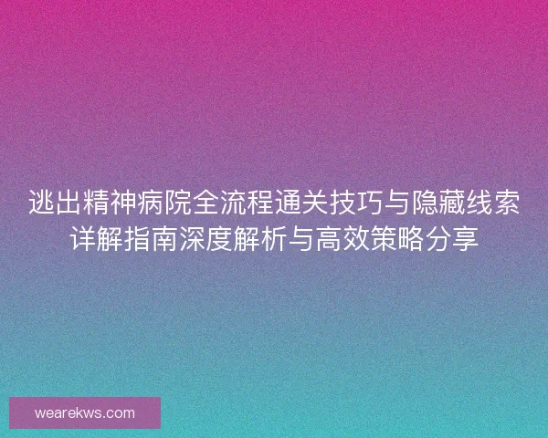 逃出精神病院全流程通关技巧与隐藏线索详解指南深度解析与高效策略分享