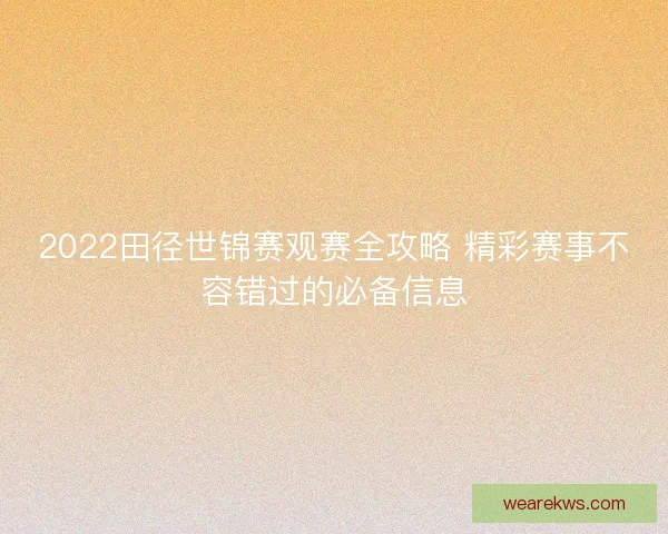 2022田径世锦赛观赛全攻略 精彩赛事不容错过的必备信息